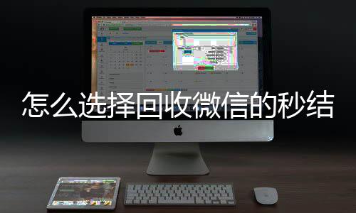 怎么选择回收微信24小时高价回收vx的秒结平台（回收微信秒结账）